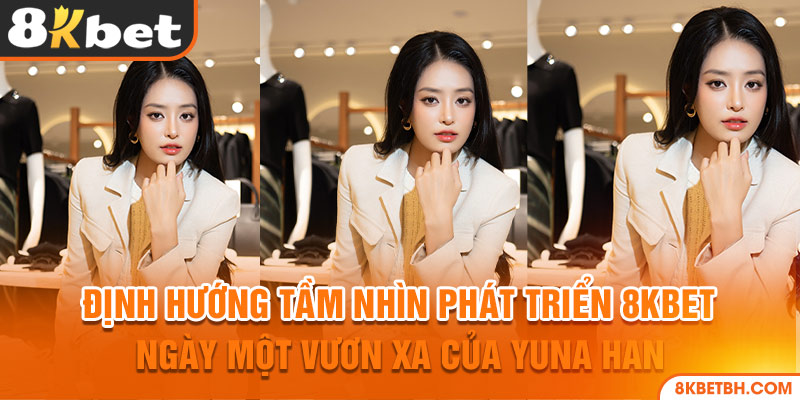 Định hướng tầm nhìn phát triển 8KBET ngày một vươn xa của Yuna Han