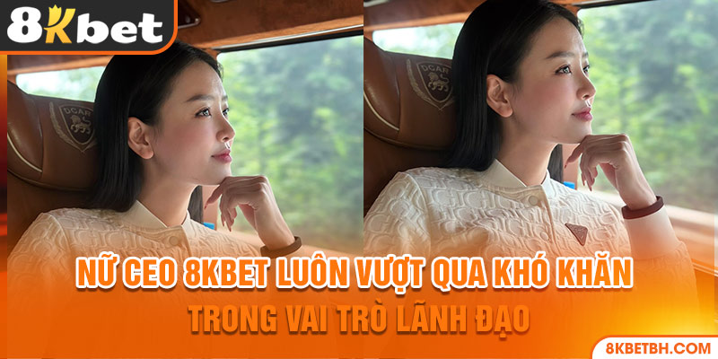 Nữ CEO 8KBET luôn biết cách vượt qua khó khăn trong vai trò lãnh đạo